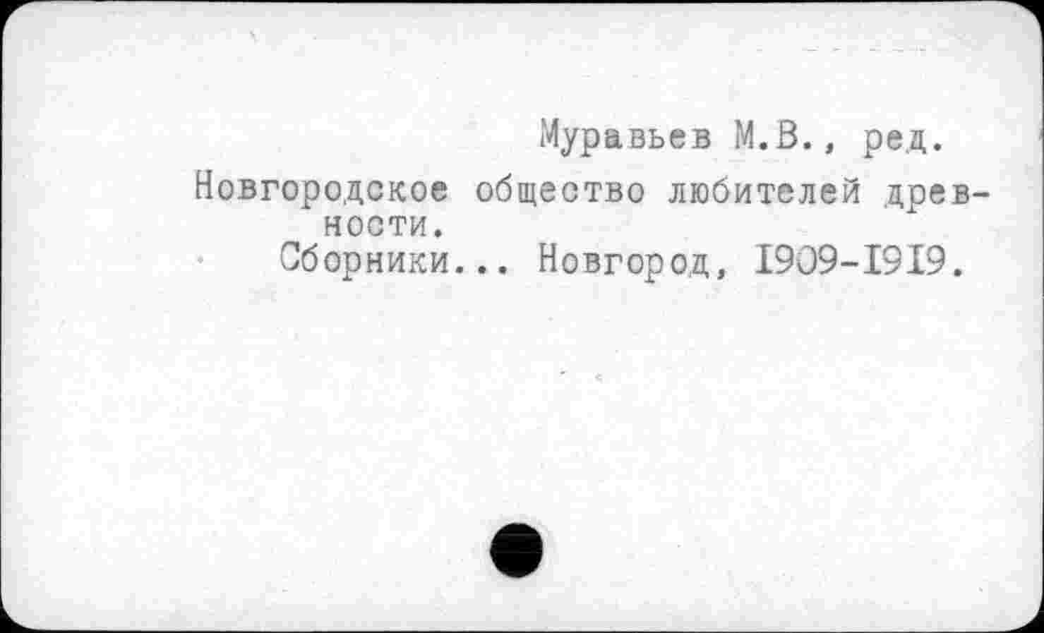 ﻿Муравьев М.В., ред.
Новгородское общество любителей древности.
Сборники... Новгород, 1909-1919.